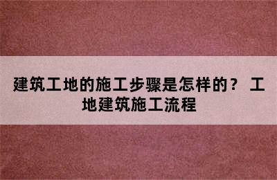 建筑工地的施工步骤是怎样的？ 工地建筑施工流程